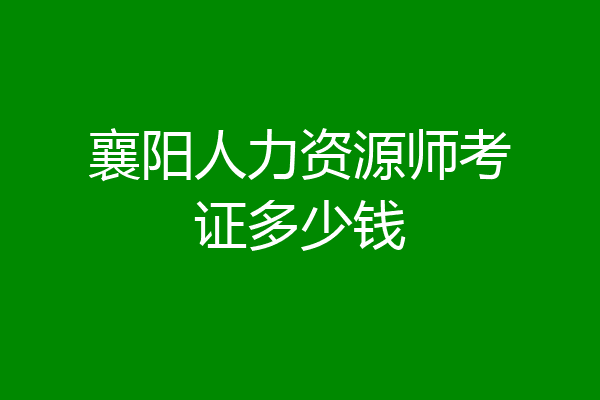襄阳人力资源师考证多少钱