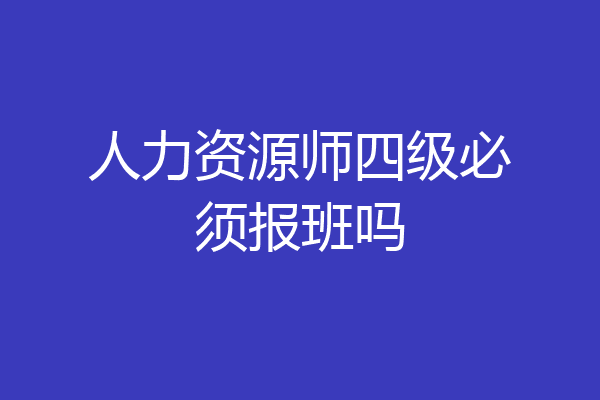 人力资源师四级必须报班吗