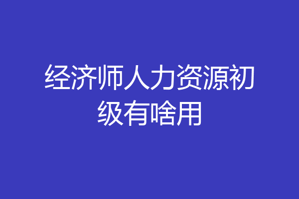 经济师人力资源初级有啥用