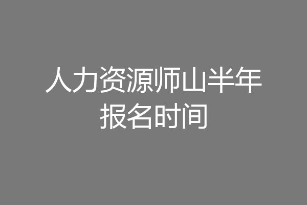 人力资源师山半年报名时间