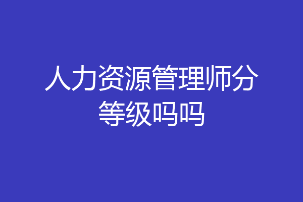 人力资源管理师分等级吗吗
