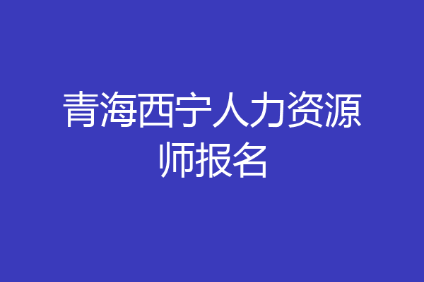 青海西宁人力资源师报名