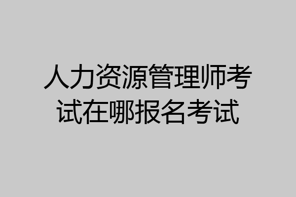 人力资源管理师考试在哪报名考试