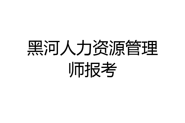 黑河人力资源管理师报考