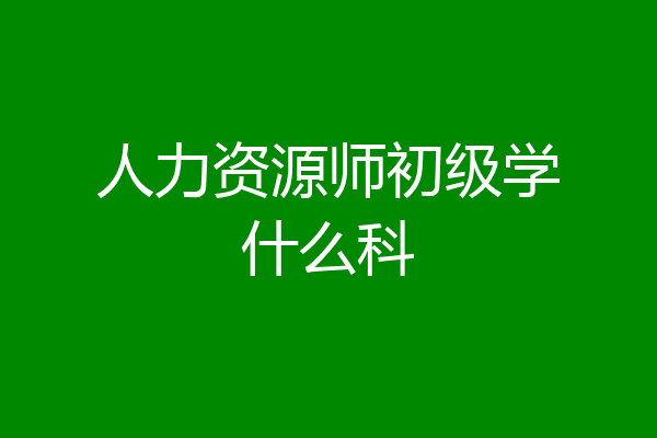 人力资源师初级学什么科