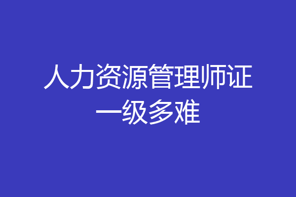 人力资源管理师证一级多难