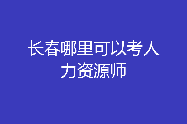 长春哪里可以考人力资源师