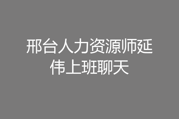 邢台人力资源师延伟上班聊天