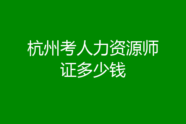 杭州考人力资源师证多少钱