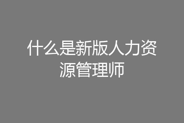 什么是新版人力资源管理师