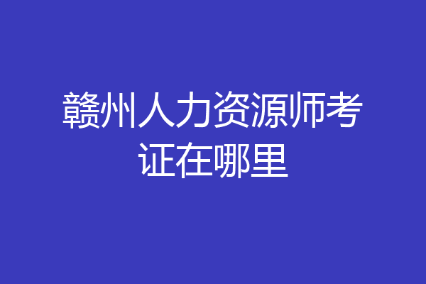 赣州人力资源师考证在哪里