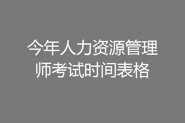 今年人力资源管理师考试时间表格