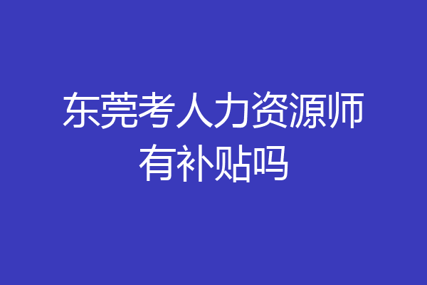 东莞考人力资源师有补贴吗