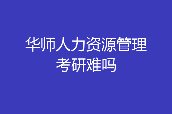 华师人力资源管理考研难吗