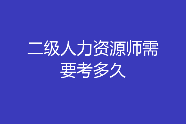 二级人力资源师需要考多久