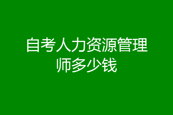 自考人力资源管理师多少钱