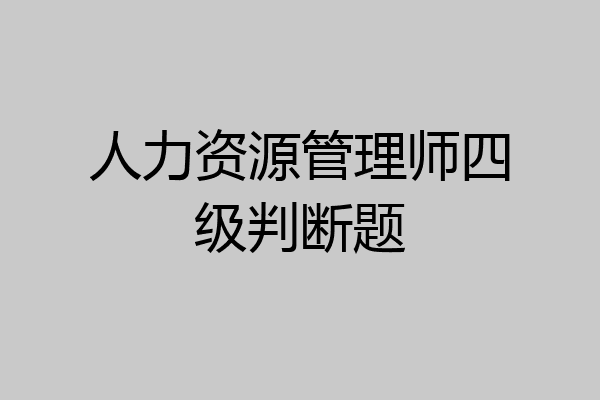 人力资源管理师四级判断题