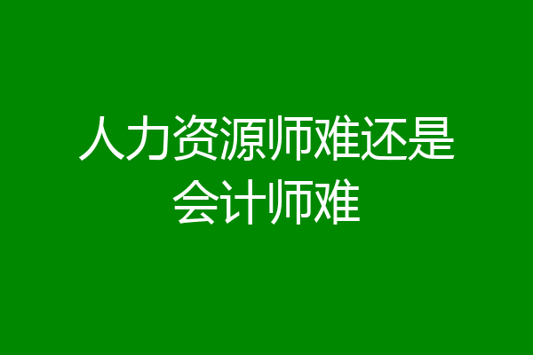 人力资源师难还是会计师难