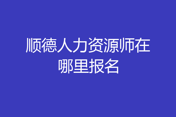 顺德人力资源师在哪里报名