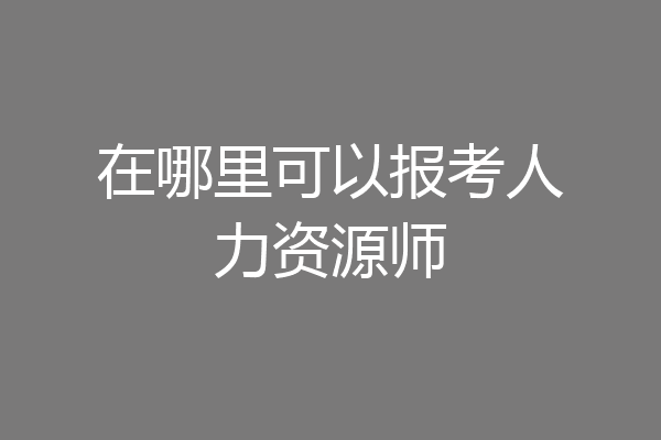 在哪里可以报考人力资源师