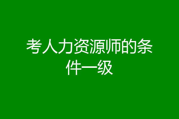 考人力资源师的条件一级