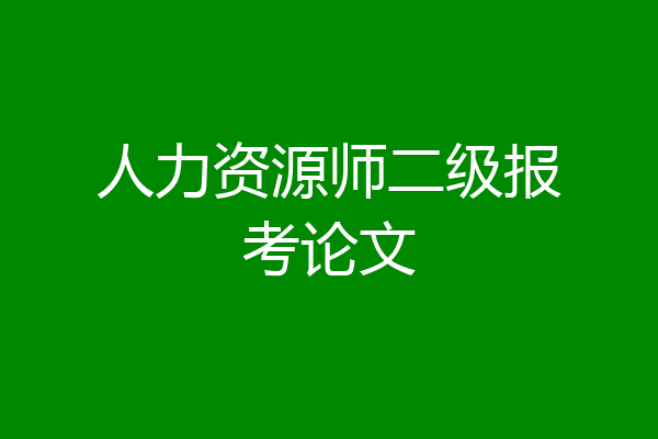 人力资源师二级报考论文