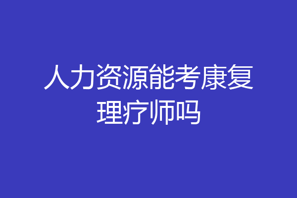 人力资源能考康复理疗师吗