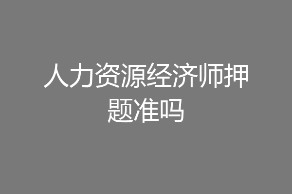 人力资源经济师押题准吗