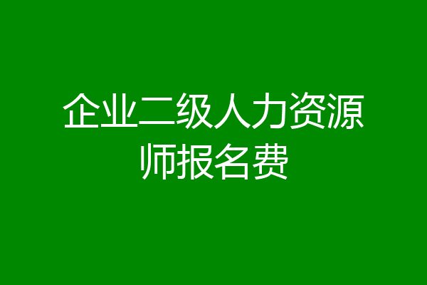 企业二级人力资源师报名费