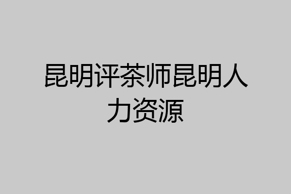 昆明评茶师昆明人力资源