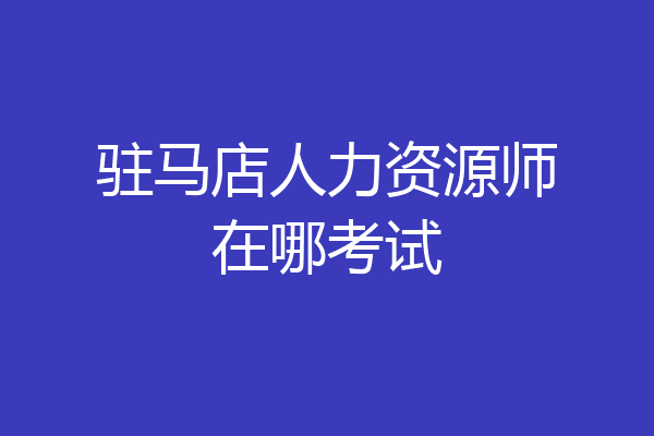 驻马店人力资源师在哪考试