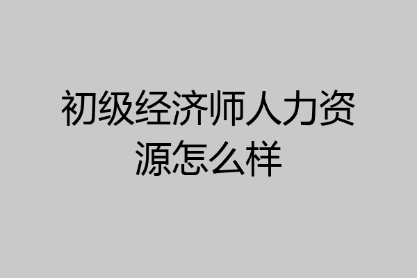 初级经济师人力资源怎么样