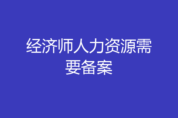 经济师人力资源需要备案