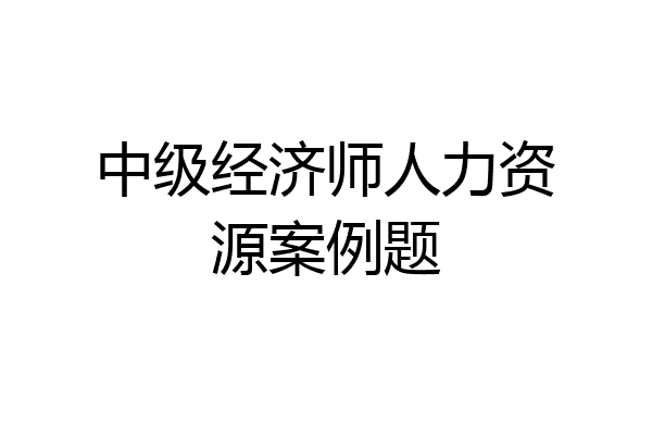 中级经济师人力资源案例题