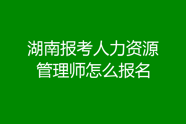 湖南报考人力资源管理师怎么报名