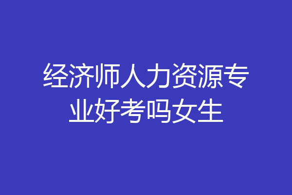 经济师人力资源专业好考吗女生