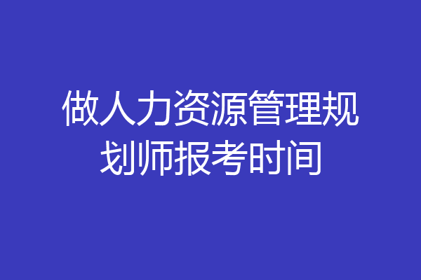做人力资源管理规划师报考时间