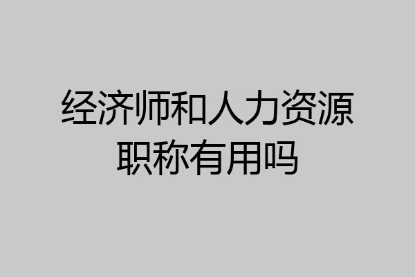 经济师和人力资源职称有用吗