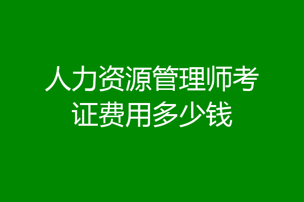 人力资源管理师考证费用多少钱