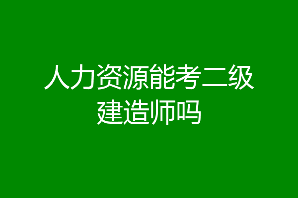 人力资源能考二级建造师吗