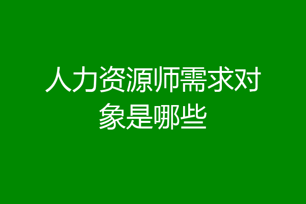 人力资源师需求对象是哪些