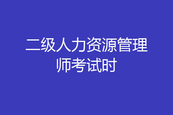 二级人力资源管理师考试时