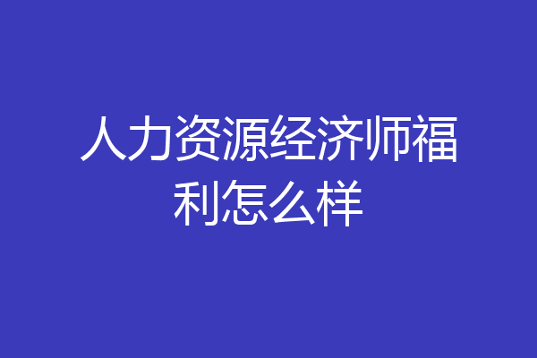 人力资源经济师福利怎么样
