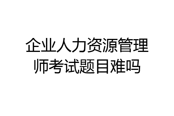 企业人力资源管理师考试题目难吗