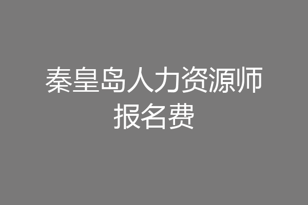 秦皇岛人力资源师报名费