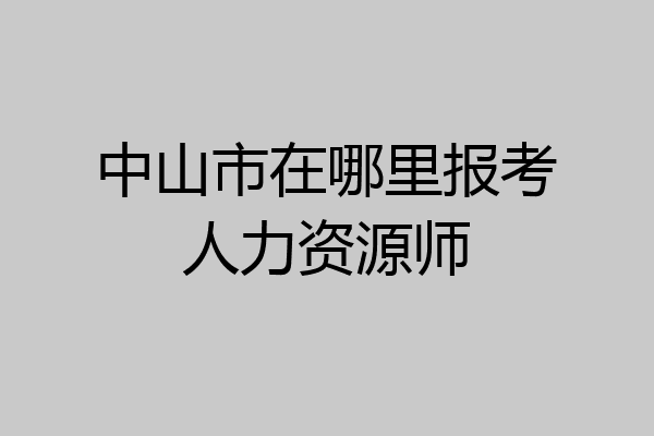 中山市在哪里报考人力资源师