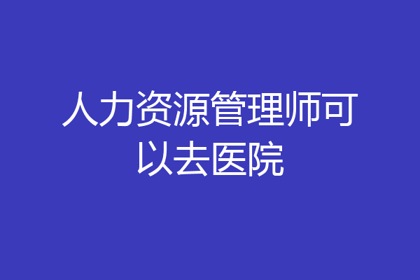 人力资源管理师可以去医院