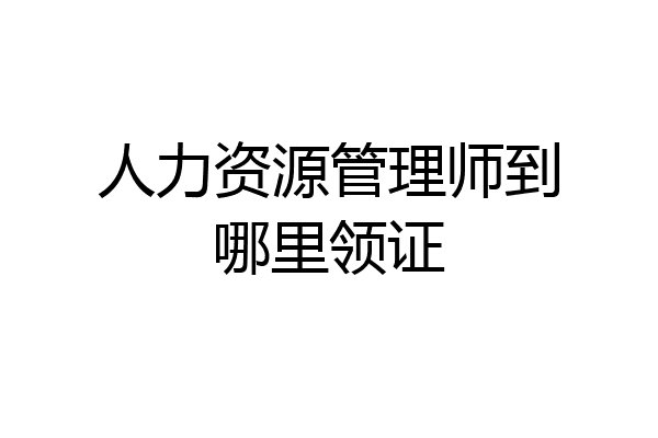 人力资源管理师到哪里领证