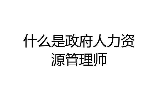 什么是政府人力资源管理师