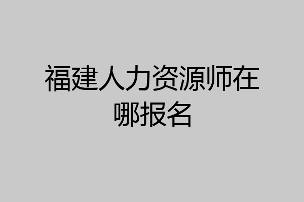 福建人力资源师在哪报名